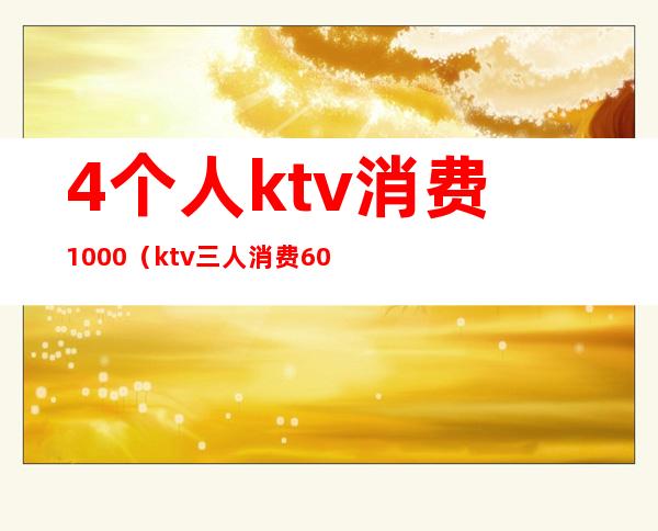 4个人ktv消费1000（ktv三人消费6000多正常么）