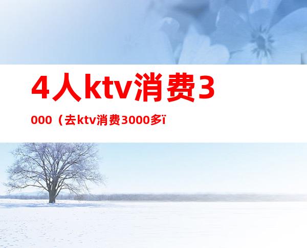 4人ktv消费3000（去ktv消费3000多）