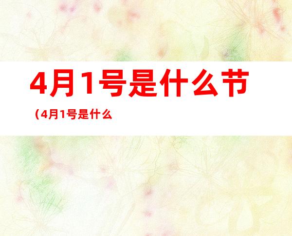 4月1号是什么节（4月1号是什么节日如果没有节日呢）