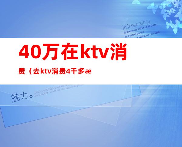 40万在ktv消费（去ktv消费4千多正常吗）