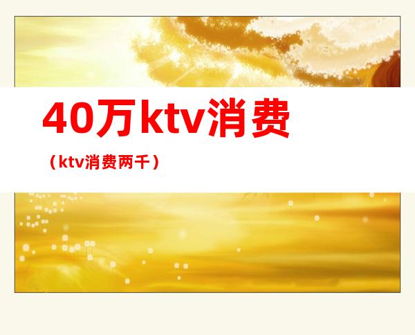 40万ktv消费（ktv消费两千）