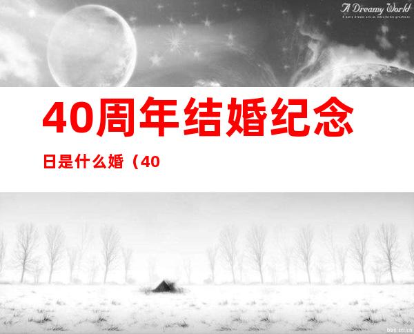 40周年结婚纪念日是什么婚（40年结婚纪念日是什么婚姻?）