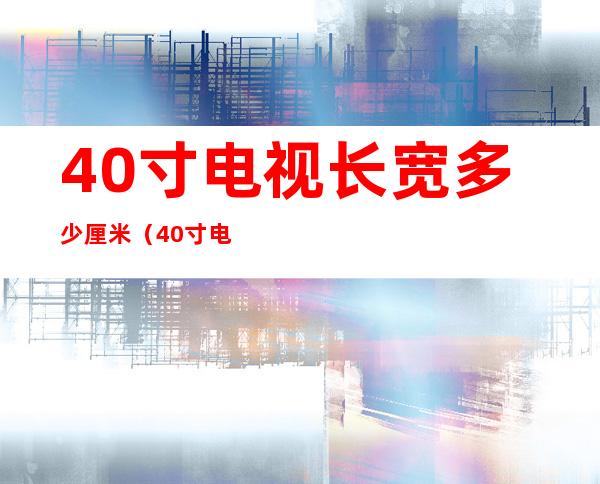 40寸电视长宽多少厘米（40寸电视长宽多少厘米高度是多少）