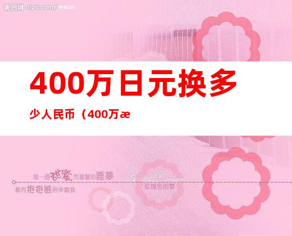 400万日元换多少人民币（400万日元换多少人民币多少）