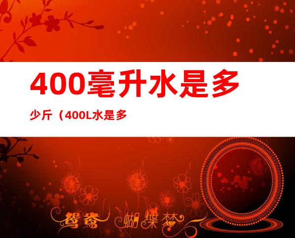 400毫升水是多少斤（400L水是多少斤）