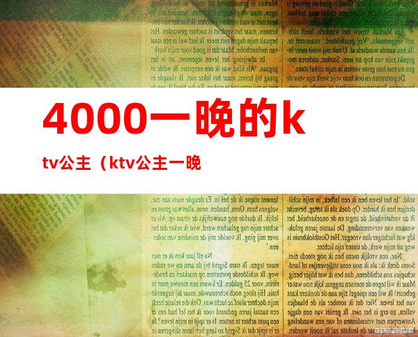 4000一晚的ktv公主（ktv公主一晚多少钱）