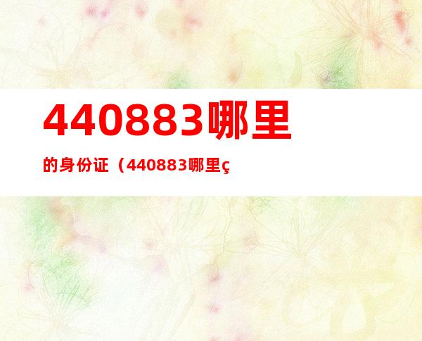 440883哪里的身份证（440883哪里的身份证号码）