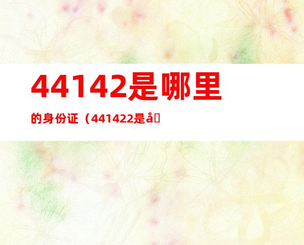 44142是哪里的身份证（441422是哪里的身份证）