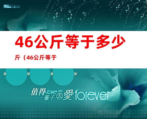 46公斤等于多少斤（46公斤等于多少斤呢）