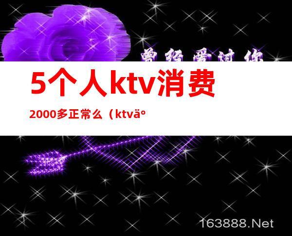 5个人ktv消费2000多正常么（ktv人均消费2000多）