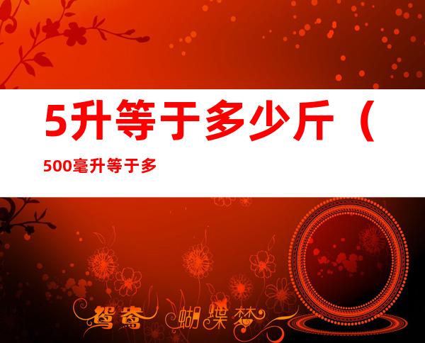 5升等于多少斤（500毫升等于多少斤）