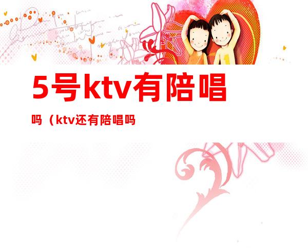 5号ktv有陪唱吗（ktv还有陪唱吗）