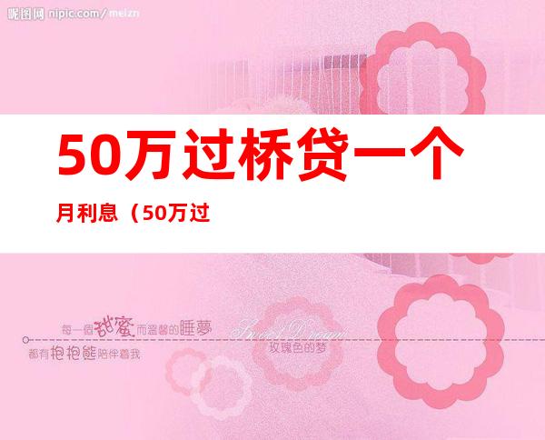 50万过桥贷一个月利息（50万过桥贷一个月利息15000）