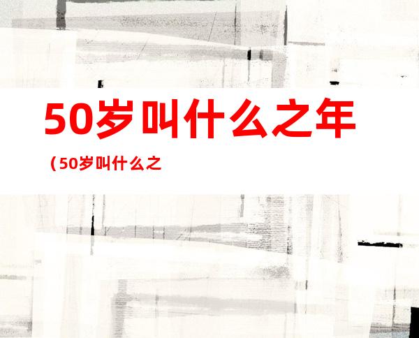 50岁叫什么之年（50岁叫什么之年华）