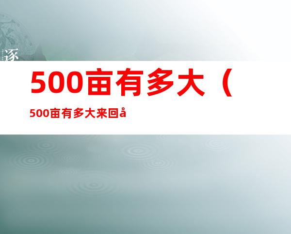 500亩有多大（500亩有多大来回多少分钟）