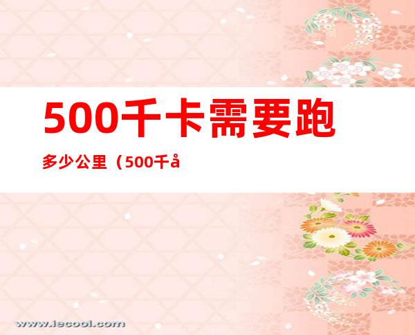 500千卡需要跑多少公里（500千卡需要跑多久）