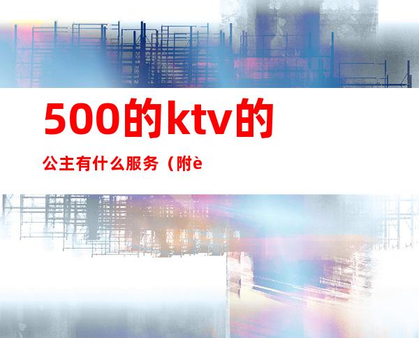 500的ktv的公主有什么服务（附近ktv公主一位多钱）