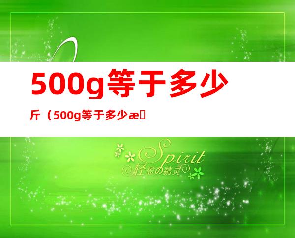 500g等于多少斤（500g等于多少斤水）