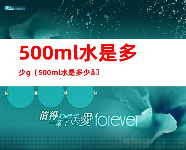 500ml水是多少g（500ml水是多少克水）