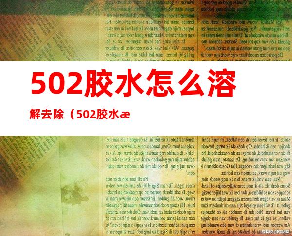 502胶水怎么溶解去除（502胶水怎么溶解去除桌子上）