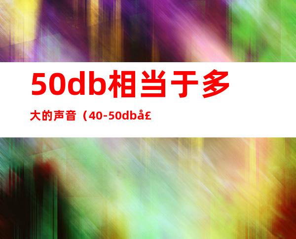 50db相当于多大的声音（40-50db声音大吗）