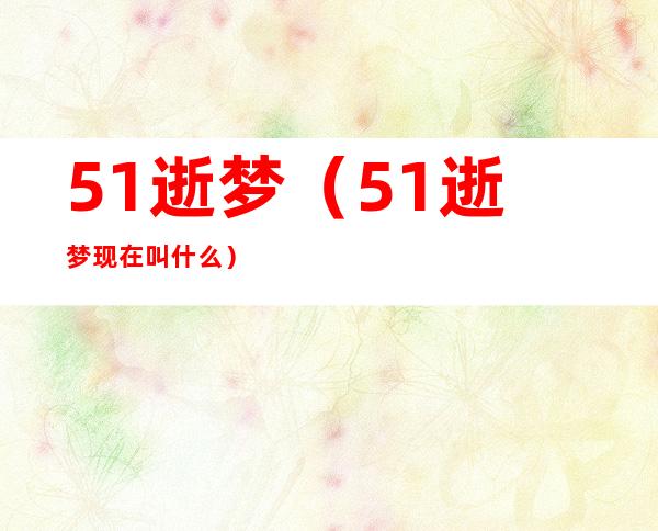 51逝梦（51逝梦现在叫什么）