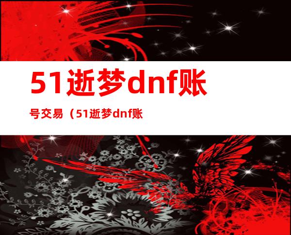 51逝梦dnf账号交易（51逝梦dnf账号交易安全吗）