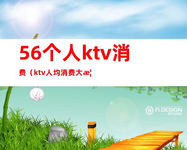 56个人ktv消费（ktv人均消费大概多少）