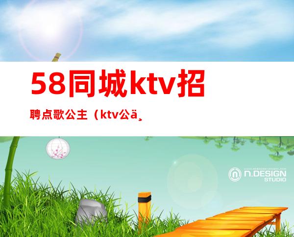 58同城ktv招聘点歌公主（ktv公主电话号码）