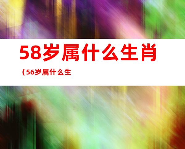 58岁属什么生肖（56岁属什么生肖）