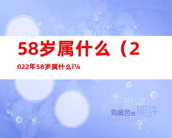 58岁属什么（2022年58岁属什么）