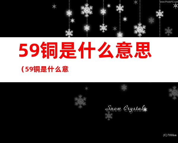 59铜是什么意思（59铜是什么意思 纯铜）