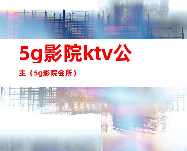 5g影院ktv公主（5g影院会所）