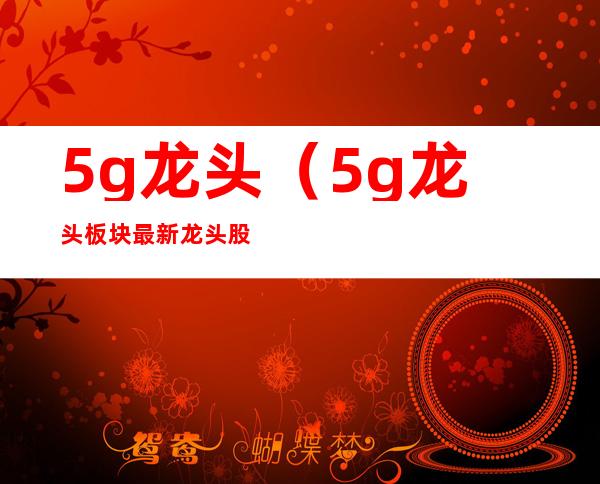 5g龙头（5g龙头板块最新龙头股票）