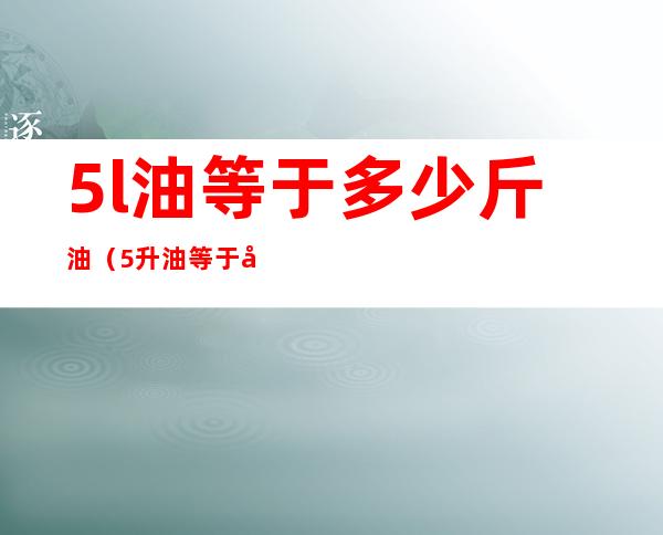 5l油等于多少斤油（5升油等于多少斤油）