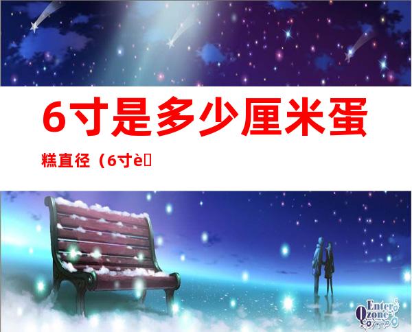 6寸是多少厘米蛋糕直径（6寸蛋糕有多大直径多少厘米）