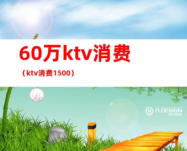 60万ktv消费（ktv消费1500）