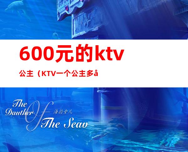 600元的ktv公主（KTV一个公主多少钱）