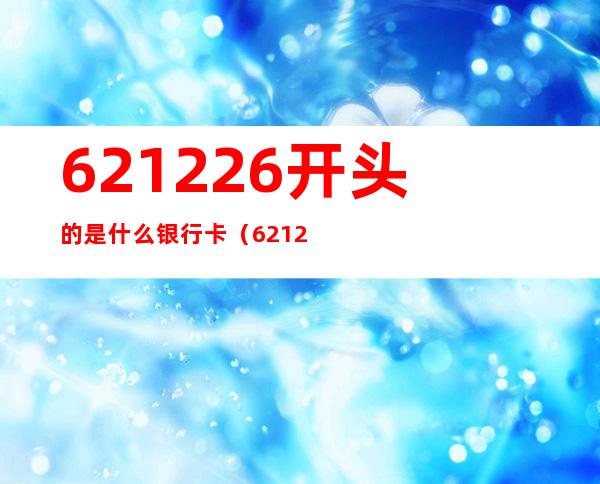 621226开头的是什么银行卡（621226开头的是什么银行卡代表什么?）