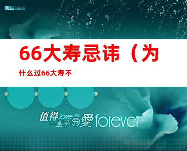 66大寿忌讳（为什么过66大寿不吉利）