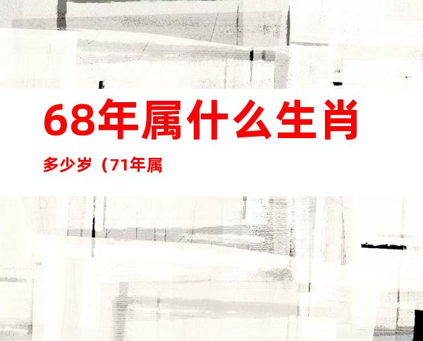 68年属什么生肖多少岁（71年属什么生肖多少岁）