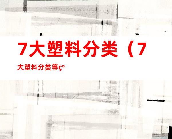 7大塑料分类（7大塑料分类 等级划分）