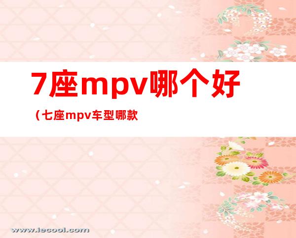 7座mpv哪个好（七座mpv车型哪款比较好）