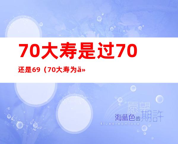 70大寿是过70还是69（70大寿为什么69过）