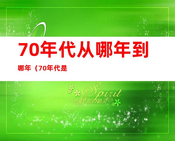 70年代从哪年到哪年（70年代是几几年）