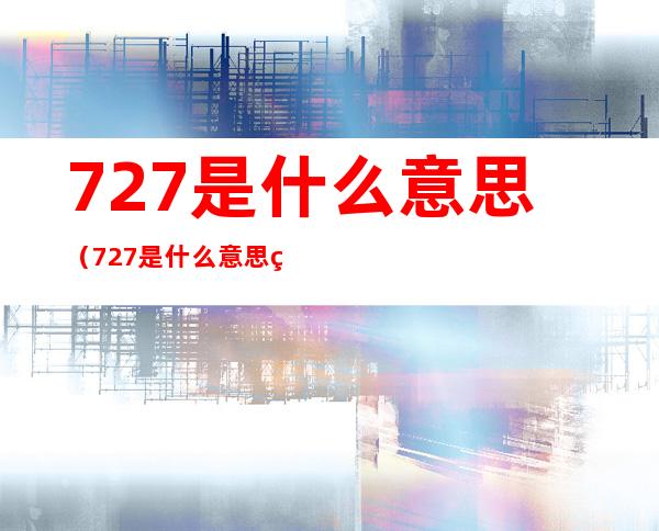 727是什么意思（727是什么意思的代表了什么）