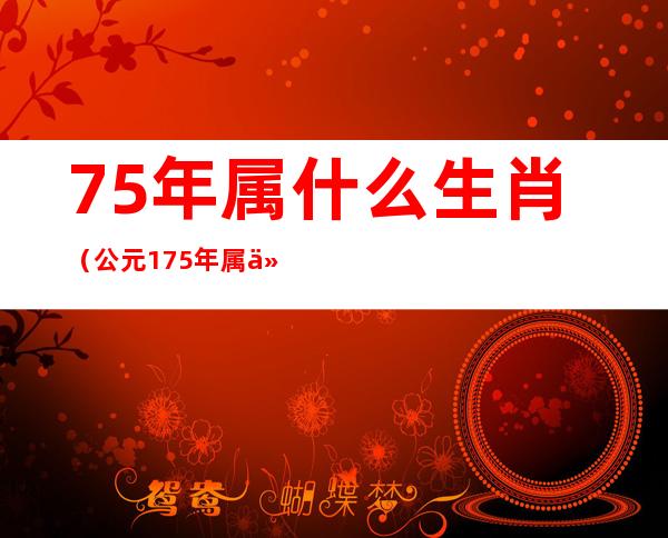 75年属什么生肖（公元175年属什么生肖）