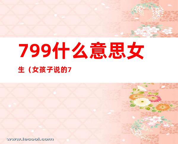 799什么意思女生（女孩子说的799是什么意思）