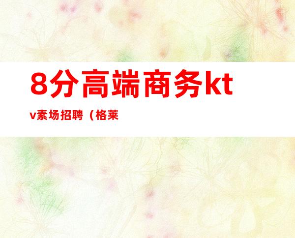 8分高端商务ktv素场招聘（格莱美ktv招聘）