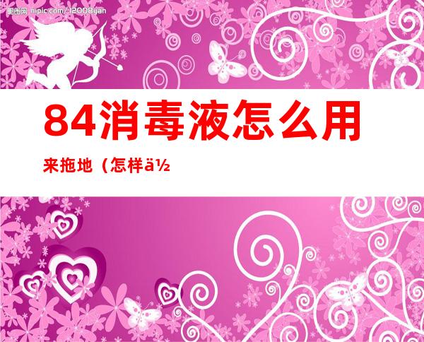 84消毒液怎么用来拖地（怎样使用84消毒液拖地才干净）